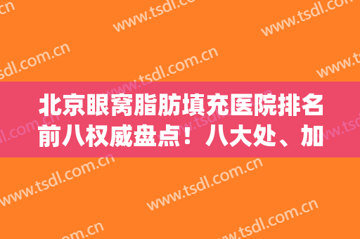 北京眼窝脂肪填充医院排名前八权威盘点！八大处、加减美人气颇高(北京比较好的脂肪填充整形医院)