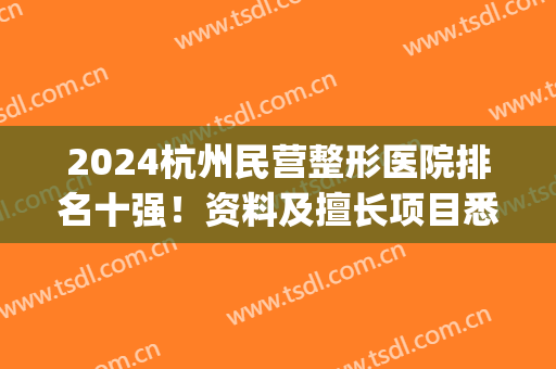 2024杭州民营整形医院排名十强！资料及擅长项目悉数盘点(杭州有名气的整形医院)