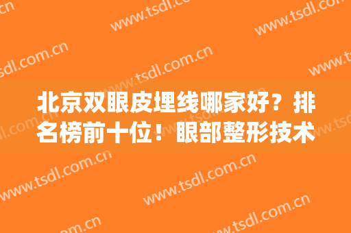 北京双眼皮埋线哪家好？排名榜前十位！眼部整形技术靠谱且收费不贵(双眼皮埋线 北京医院价格)