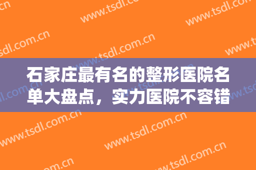 石家庄最有名的整形医院名单大盘点，实力医院不容错过！(石家庄市排名第一的整形医院)