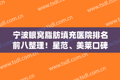宁波眼窝脂肪填充医院排名前八整理！星范、美莱口碑技术分享(上海眼窝填充哪里好)