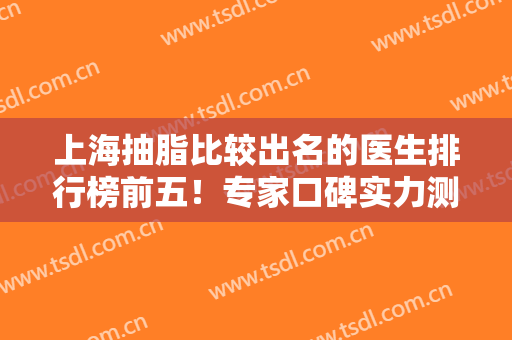 上海抽脂比较出名的医生排行榜前五！专家口碑实力测评！个个技术出挑