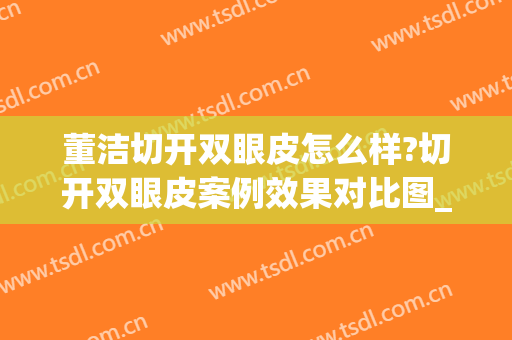 董洁切开双眼皮怎么样?切开双眼皮案例效果对比图_荆州市中心医院(女明星做双眼皮全切的有谁)