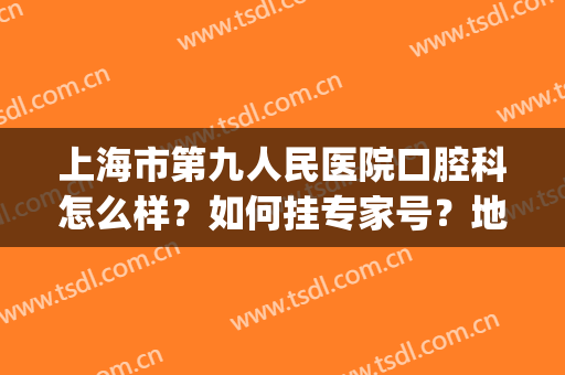 上海市第九人民医院口腔科怎么样？如何挂专家号？地址|路线|医生悉数盘点
