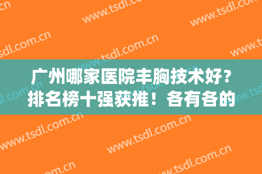 广州哪家医院丰胸技术好？排名榜十强获推！各有各的新技术新优势(广州医附属丰胸怎么样)