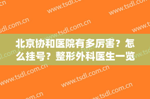 北京协和医院有多厉害？怎么挂号？整形外科医生一览表推荐公开(北京协和医院整形科哪个医生好)
