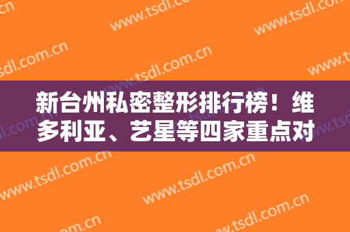 新台州私密整形排行榜！维多利亚、艺星等四家重点对比~费用价格较低