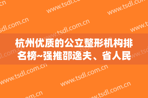杭州优质的公立整形机构排名榜~强推邵逸夫、省人民医院等8家(杭州排名第一的整形医院)