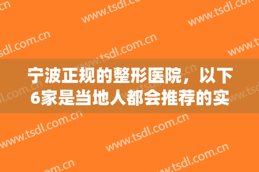 宁波正规的整形医院，以下6家是当地人都会推荐的实力强劲的医院！(宁波前三名的整形医院)