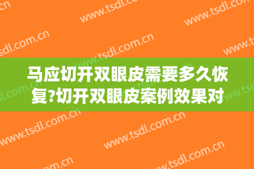 马应切开双眼皮需要多久恢复?切开双眼皮案例效果对比图_合肥市第一人民医院
