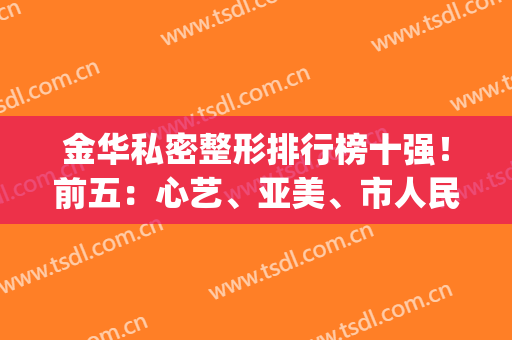 金华私密整形排行榜十强！前五：心艺、亚美、市人民医院大众专宠！(金华心艺整形医院医生)
