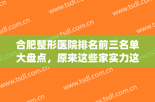 合肥整形医院排名前三名单大盘点，原来这些家实力这么强！(合肥 整形 医院 排名)