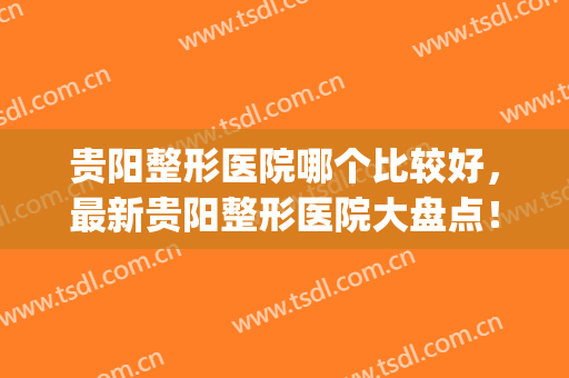 贵阳整形医院哪个比较好，最新贵阳整形医院大盘点！(贵阳哪个整形医院的知名度最大)