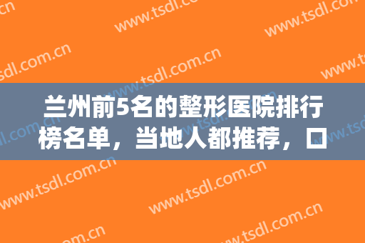 兰州前5名的整形医院排行榜名单，当地人都推荐，口碑与实力并存！(兰州前三名整形医院)