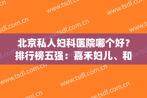 北京私人妇科医院哪个好？排行榜五强：嘉禾妇儿、和睦家可以冲(北京私立妇产科医院排名 嘉禾号怎么挂)