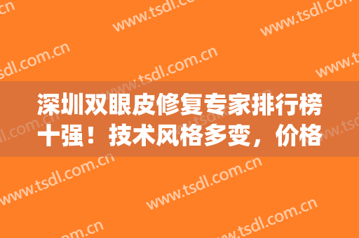 深圳双眼皮修复专家排行榜十强！技术风格多变，价格也优惠巨足~(深圳双眼皮修复医院)