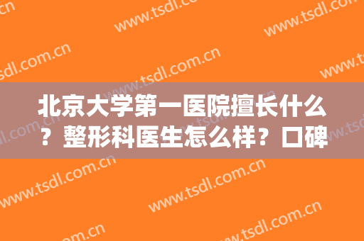 北京大学第一医院擅长什么？整形科医生怎么样？口碑简介_挂号地址汇总