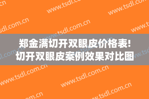 郑金满切开双眼皮价格表!切开双眼皮案例效果对比图_浙江省台州医院