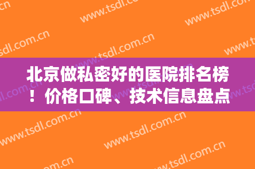 北京做私密好的医院排名榜！价格口碑、技术信息盘点，选择更安心!(北京私人医院排行)