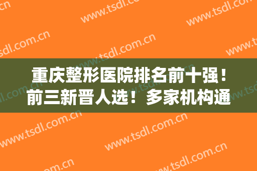 重庆整形医院排名前十强！前三新晋人选！多家机构通选！(重庆排名前五的整形医院)
