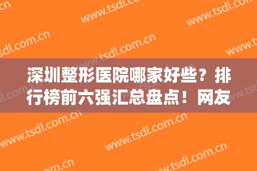 深圳整形医院哪家好些？排行榜前六强汇总盘点！网友点评极高实力强(深圳哪个整形医院比较出名一些)