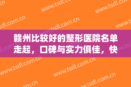 赣州比较好的整形医院名单走起，口碑与实力俱佳，快快收藏！(赣州附属医院整形科怎么样)