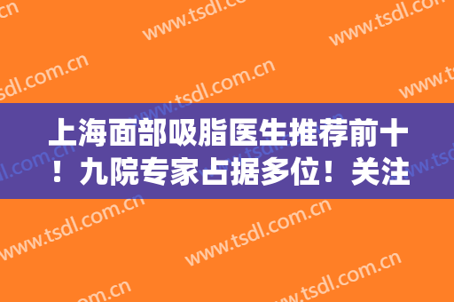 上海面部吸脂医生推荐前十！九院专家占据多位！关注实力口碑高低！(九院面部吸脂)