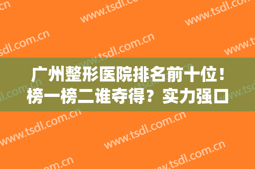 广州整形医院排名前十位！榜一榜二谁夺得？实力强口碑都佳！(广州整形医院排名第一)