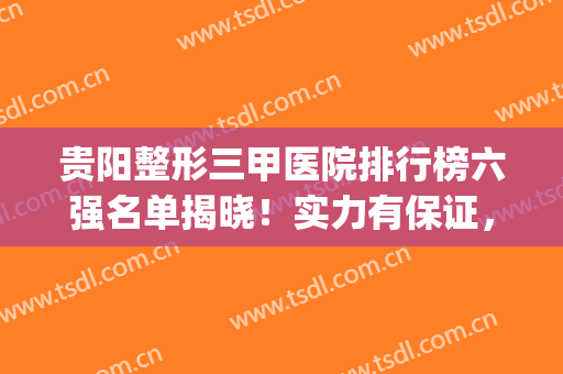贵阳整形三甲医院排行榜六强名单揭晓！实力有保证，快快种草(贵阳哪个整形医院的知名度最大)