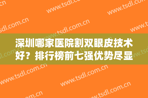深圳哪家医院割双眼皮技术好？排行榜前七强优势尽显！公立拿下榜一(深圳割双眼皮口碑比较好的医院)