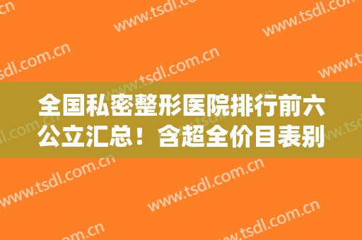 全国私密整形医院排行前六公立汇总！含超全价目表别弄丢~(全国前十名的私立整形医院)