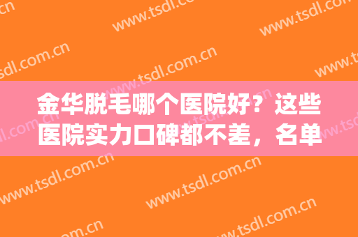金华脱毛哪个医院好？这些医院实力口碑都不差，名单点击即知！(脱毛正规医院哪家好)