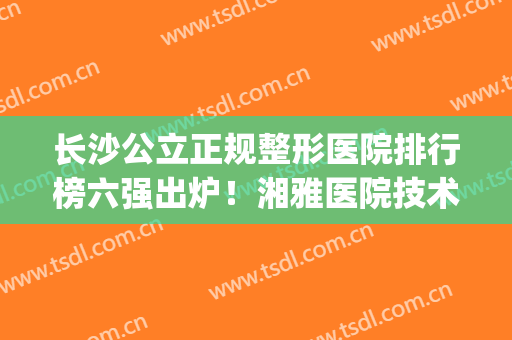 长沙公立正规整形医院排行榜六强出炉！湘雅医院技术实力靠谱~(长沙排名第一的整形医院)