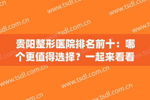 贵阳整形医院排名前十：哪个更值得选择？一起来看看吧！(贵阳最好整形医院排名)