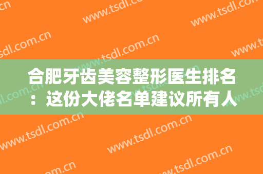 合肥牙齿美容整形医生排名：这份大佬名单建议所有人收藏！(合肥牙科整形医院排名)