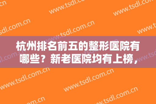 杭州排名前五的整形医院有哪些？新老医院均有上榜，快来了解一下吧！