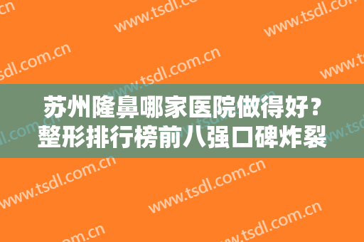 苏州隆鼻哪家医院做得好？整形排行榜前八强口碑炸裂！优势尽显实力突出