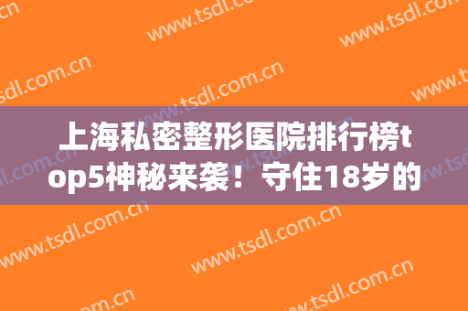 上海私密整形医院排行榜top5神秘来袭！守住18岁的状态，就看这篇~(上海私密整形哪家)
