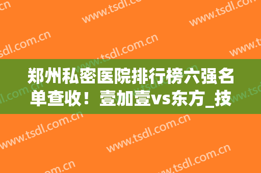 郑州私密医院排行榜六强名单查收！壹加壹vs东方_技术都很专业