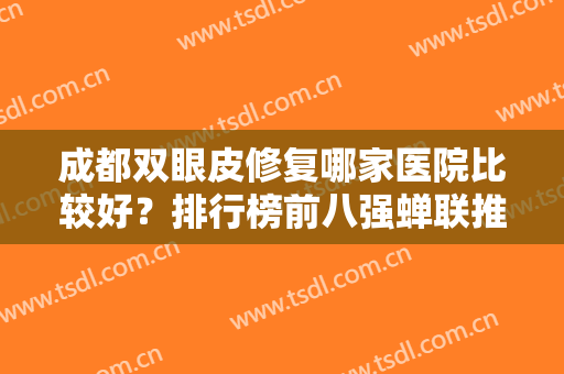 成都双眼皮修复哪家医院比较好？排行榜前八强蝉联推荐！价格口碑一览无余