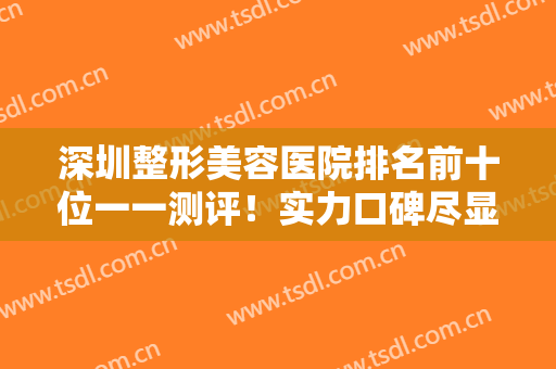 深圳整形美容医院排名前十位一一测评！实力口碑尽显！这几家医美技术出挑