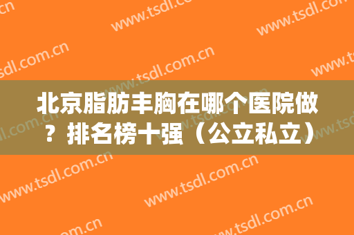 北京脂肪丰胸在哪个医院做？排名榜十强（公立私立）哪个更划算？(北京哪家丰胸整形医院好)