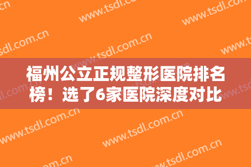福州公立正规整形医院排名榜！选了6家医院深度对比！避免踩雷！