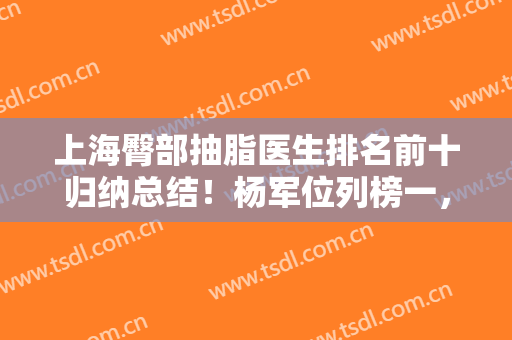 上海臀部抽脂医生排名前十归纳总结！杨军位列榜一，还有王荣锡、赵克昶等