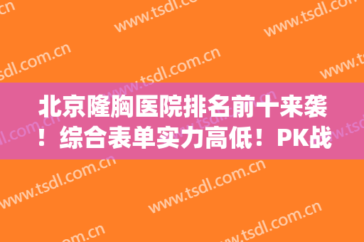 北京隆胸医院排名前十来袭！综合表单实力高低！PK战即将开战！(北京胸部整形医院三甲排名)