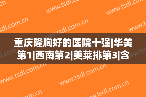 重庆隆胸好的医院十强|华美第1|西南第2|美莱排第3|含费用价格表(重庆哪家隆胸整形医院好)