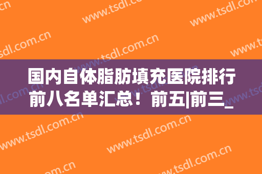 国内自体脂肪填充医院排行前八名单汇总！前五|前三_上榜机构圈粉无数