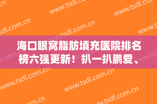 海口眼窝脂肪填充医院排名榜六强更新！扒一扒鹏爱、红妆尚口碑详细(上海眼窝填充哪里好)