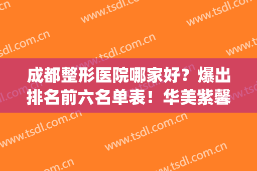 成都整形医院哪家好？爆出排名前六名单表！华美紫馨榜一踊跃参考！(成都整容医院哪家最好领先成美整形)