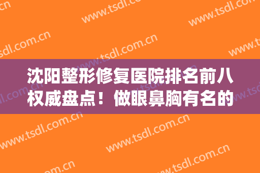 沈阳整形修复医院排名前八权威盘点！做眼鼻胸有名的都在这~(沈阳眼部整容整形医院)